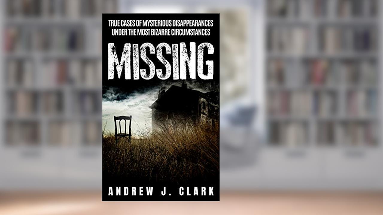 Missing: True Cases of Mysterious Disappearances under the Most Bizarre Circumstances, written by Andrew J. Clark