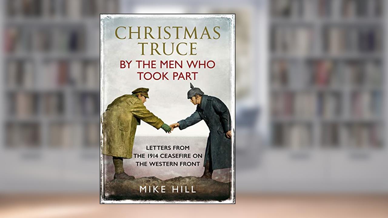 Christmas Truce by the Men Who Took Part: Letters from the 1914 Ceasefire on the Western Front, written by Mike Hill