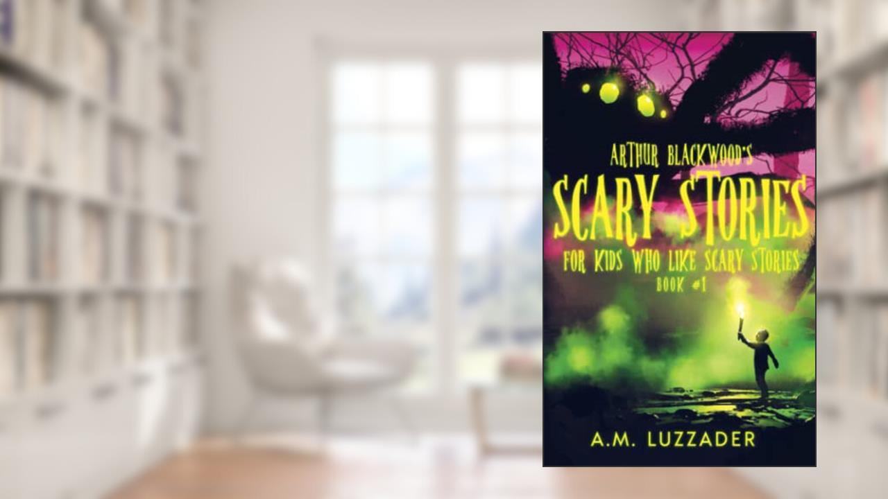 Arthur Blackwood's Scary Stories for Kids who Like Scary Stories: Book 1, written by A.M. Luzzader