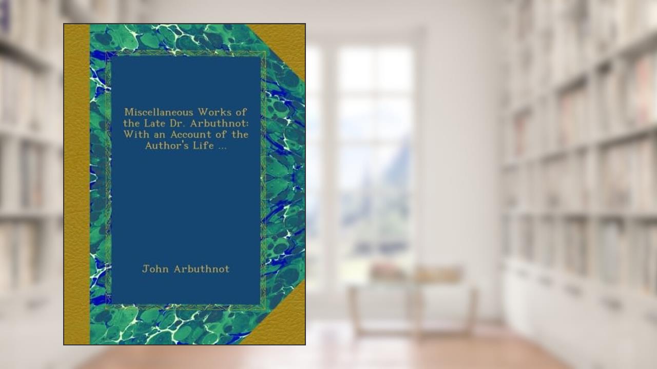 Miscellaneous Works of the Late Dr. Arbuthnot: With an Account of the Author's Life ..., written by John Arbuthnot
