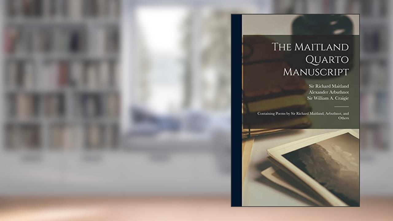 The Maitland Quarto Manuscript: Containing Poems by Sir Richard Maitland, Arbuthnot, and Others, written by Alexander 1538-1583 Arbuthnot