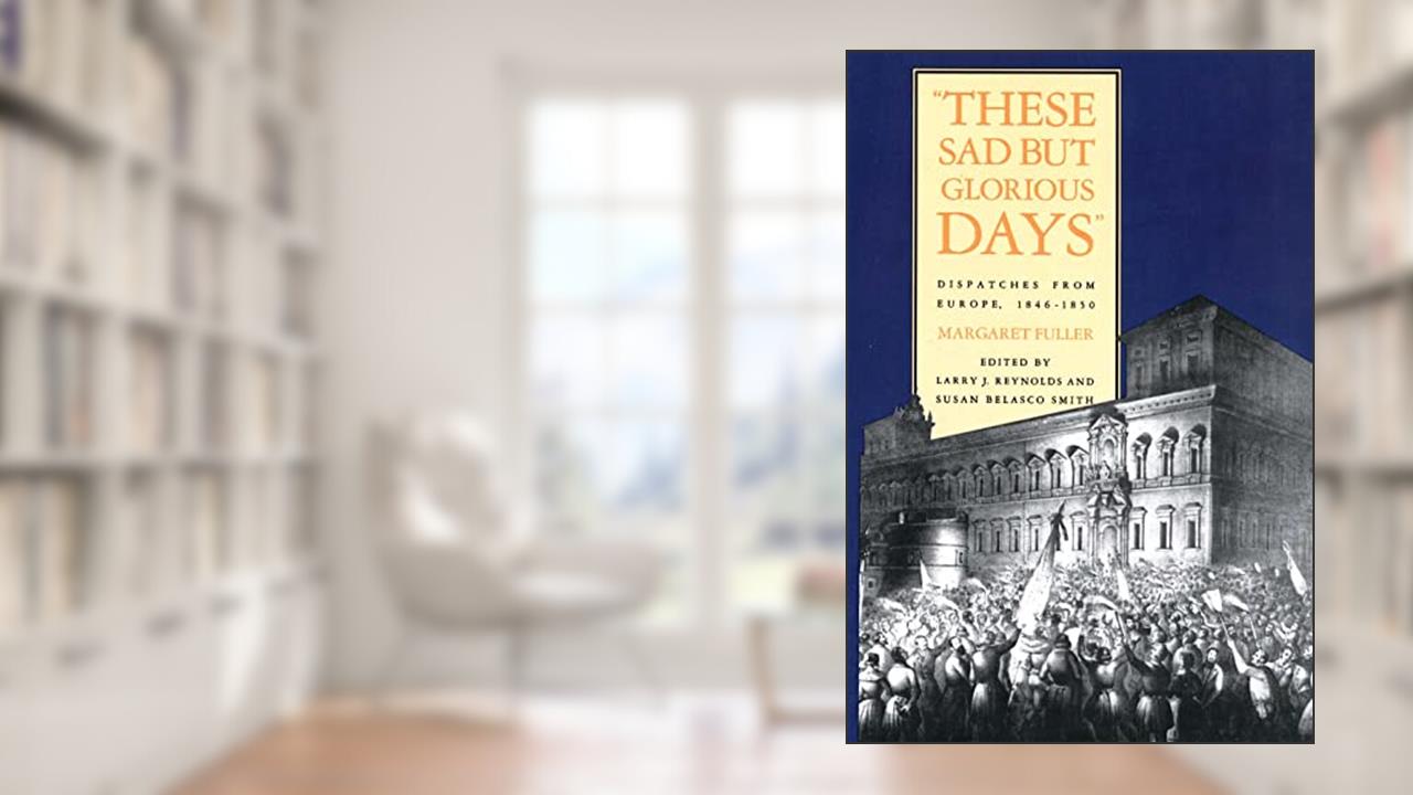 These Sad But Glorious Days: Dispatches From Europe, 1846-1850, written by Margaret Fuller