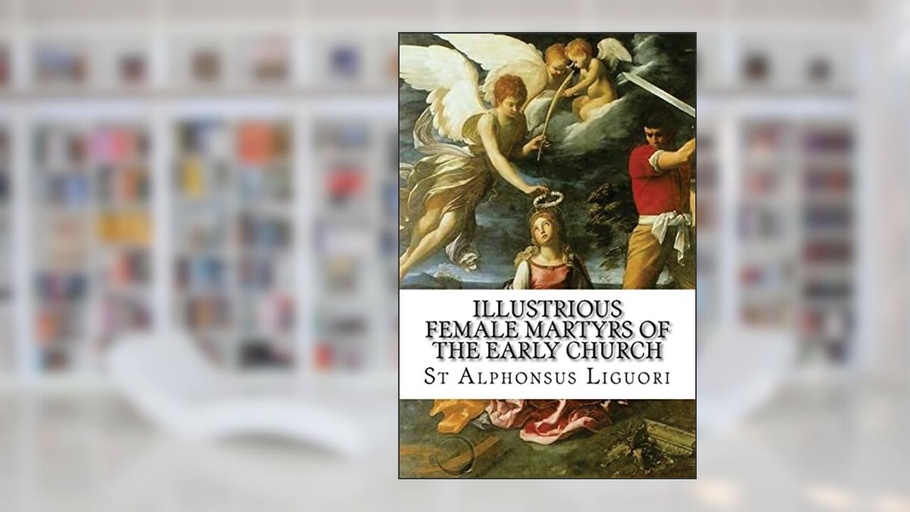 Illustrious Female Martyrs of the Early Church, written by St Alphonsus Liguori