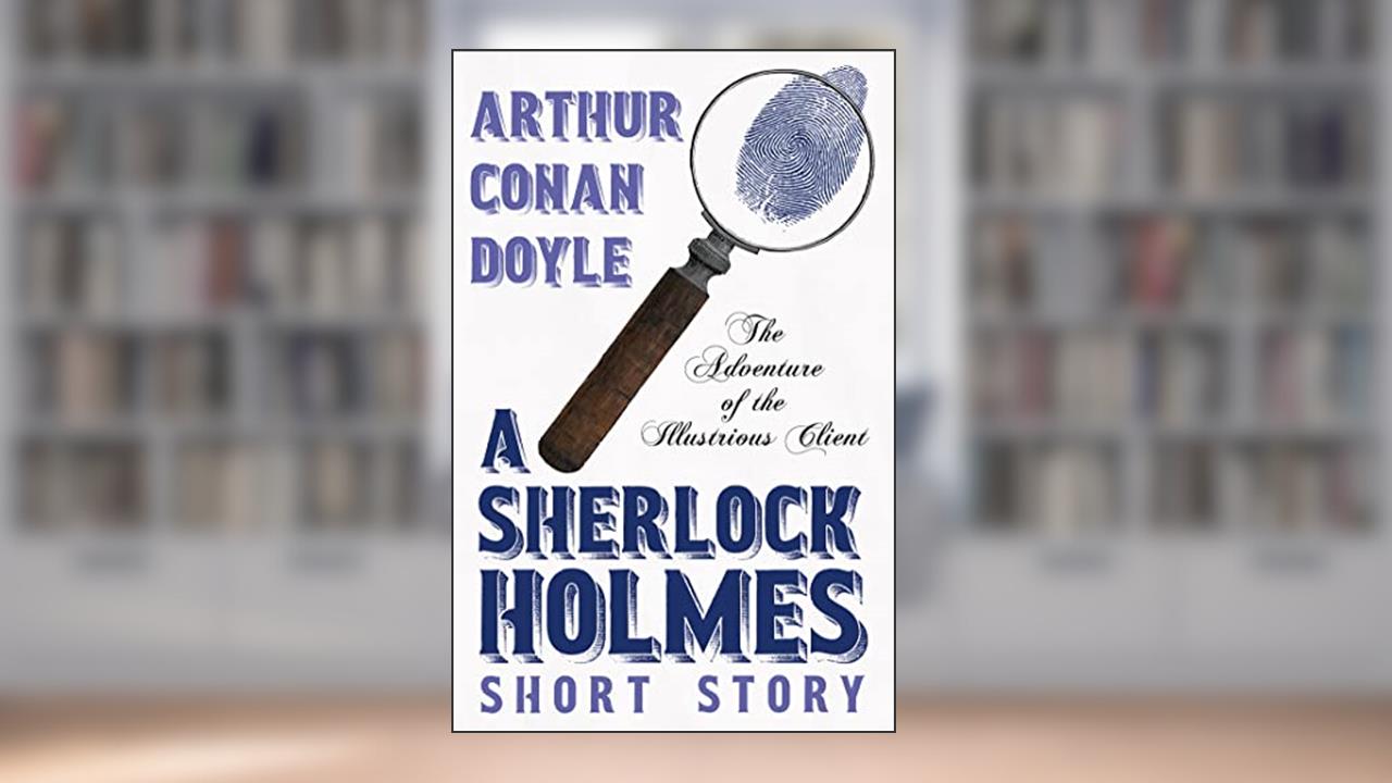 The Adventure of the Illustrious Client - A Sherlock Holmes Short Story, written by Arthur Conan Doyle