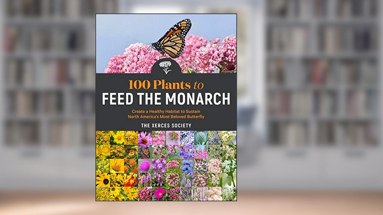 100 Plants to Feed the Monarch: Create a Healthy Habitat to Sustain North America's Most Beloved Butterfly, written by The Xerces Society