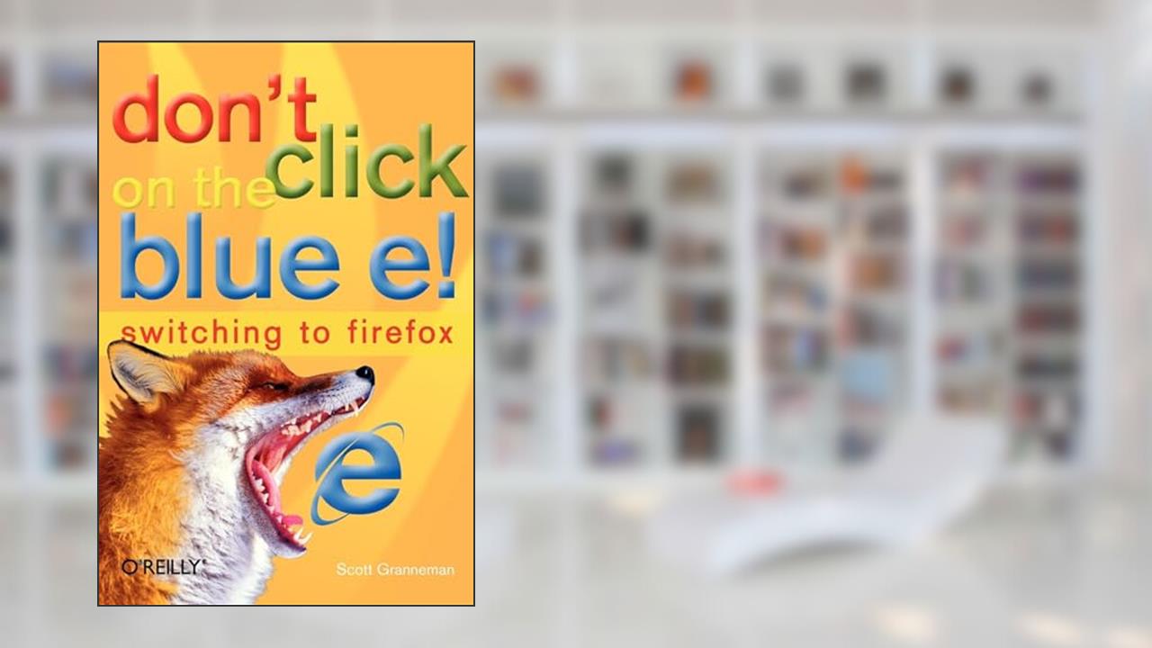 Don't Click on the Blue E!: Switching to Firefox, written by Scott Granneman