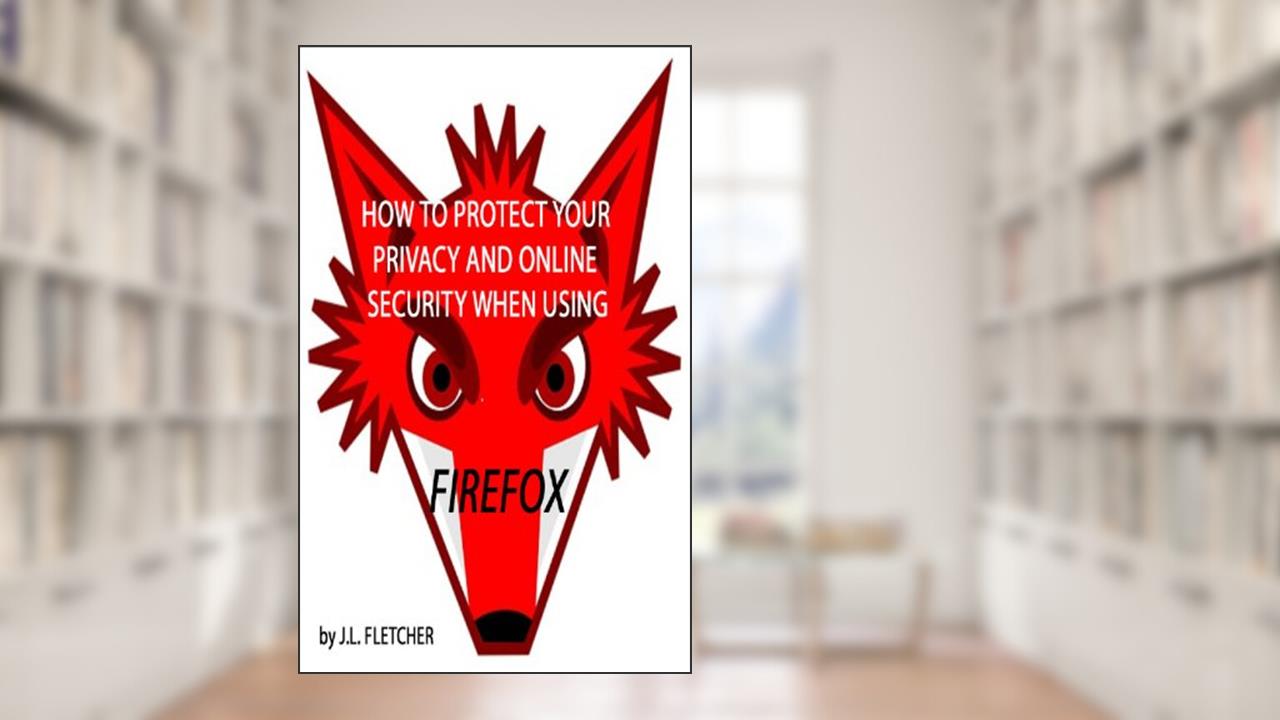 How To Protect Your Privacy and Security Online When Using Firefox, written by J.L. Fletcher