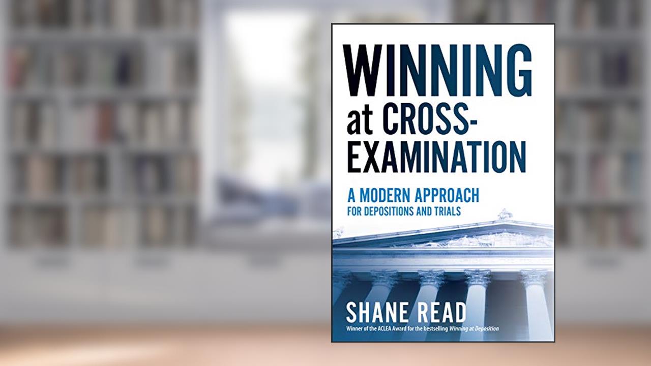 Winning at Cross-Examination: A Modern Approach for Depositions and Trials, written by Shane Read
