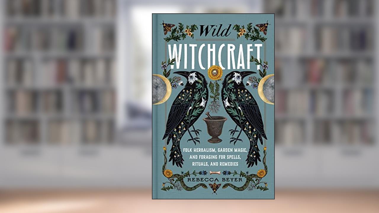 Wild Witchcraft: Folk Herbalism, Garden Magic, and Foraging for Spells, Rituals, and Remedies, written by Rebecca Beyer