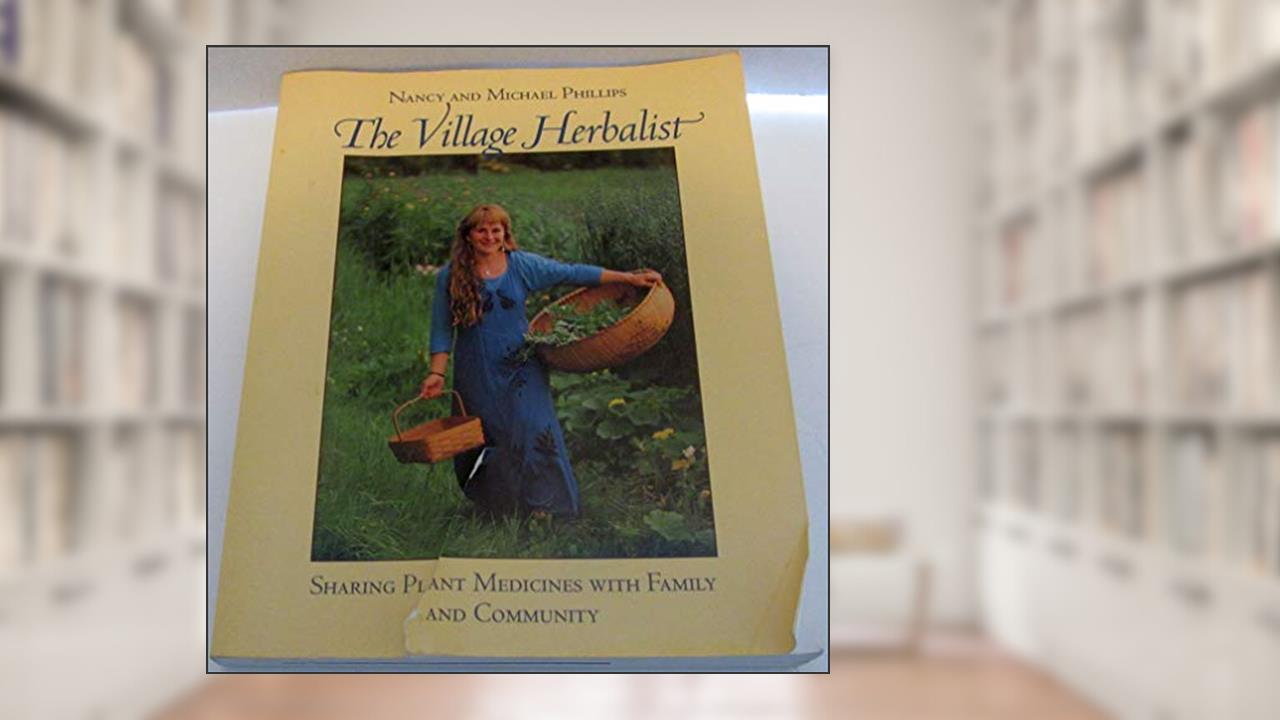 The Village Herbalist: Sharing Plant Medicines With Your Family and Community, written by Nancy Phillips; Michael Phillips