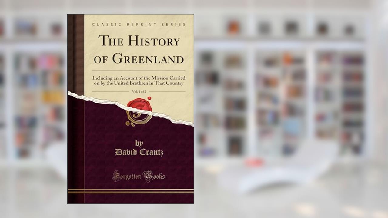 The History of Greenland, Vol. 1 of 2 (Classic Reprint): Including an Account of the Mission Carried on by the United Brethren in That Country, written by David Crantz