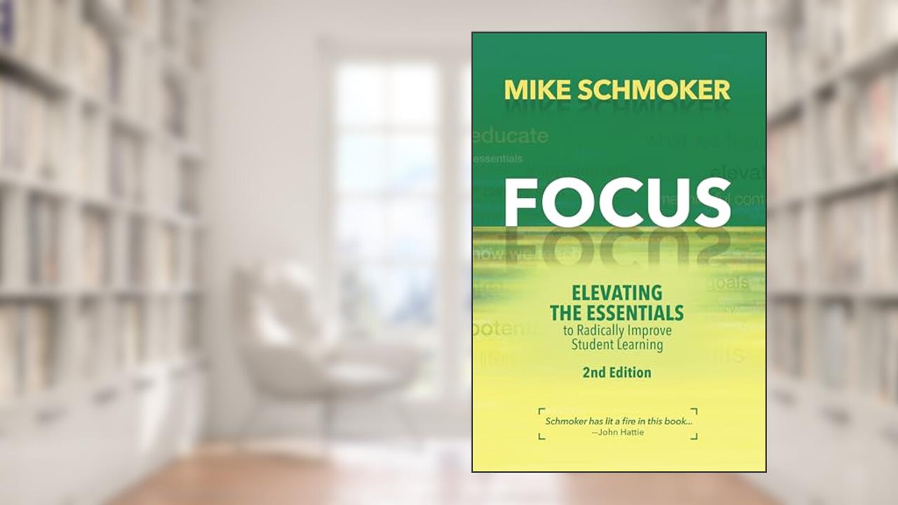 Focus: Elevating the Essentials to Radically Improve Student Learning, written by Mike Schmoker