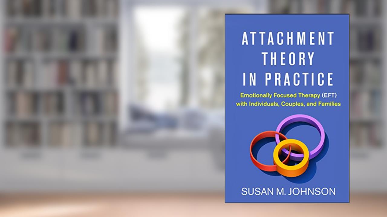 Attachment Theory in Practice: Emotionally Focused Therapy (EFT) with Individuals, Couples, and Families, written by Susan M. Johnson