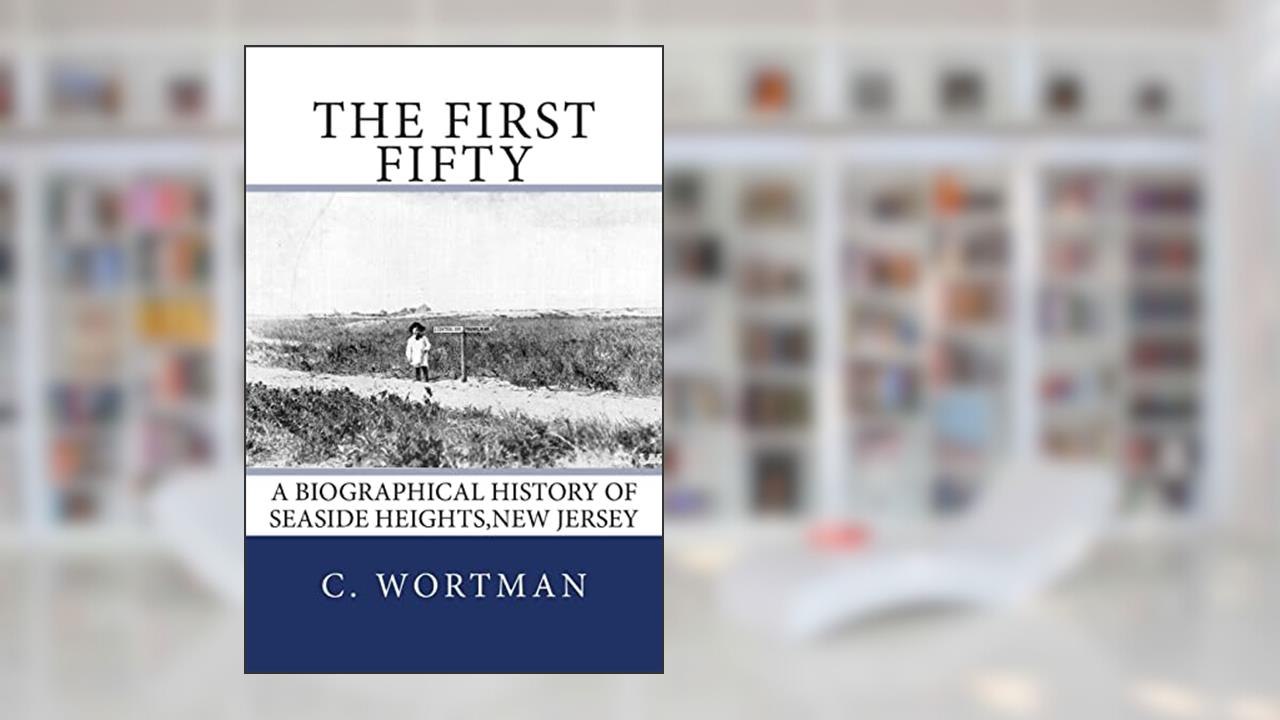 The First Fifty: A Biographical history of SEASIDE HEIGHTS,NEW JERSEY, written by C. Byron Wortman