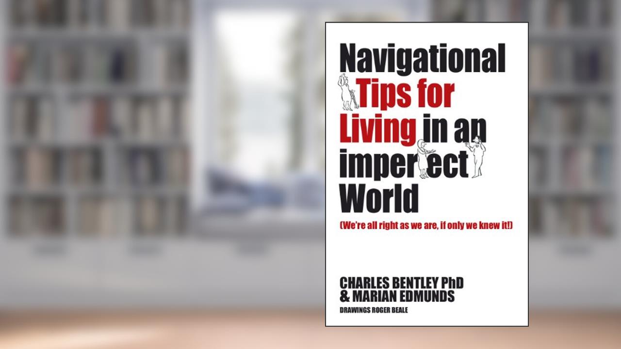 Navigational Tips For Living In An Imperfect World: We're All Right As We Are, If Only We Knew It!, written by Charles Bentley PhD; Marian Edmunds