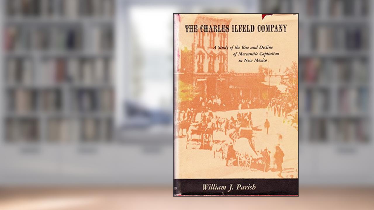 The Charles Ilfeld Company: A Study of the Rise and Decline of Mercantile Capitalism in New Mexico (Harvard Studies in Business History), written by William J. Parish