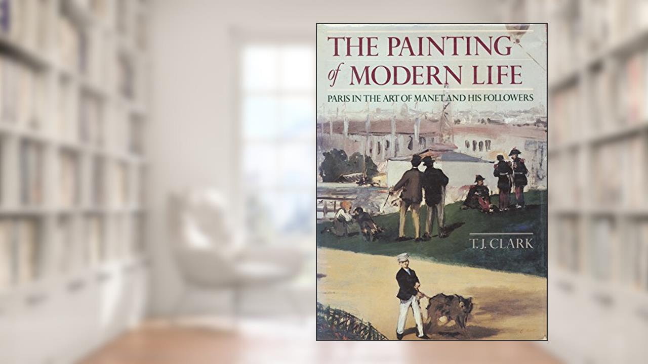 The Painting of Modern Life: Paris in the Art of Manet and His Followers, written by T.J. Clark