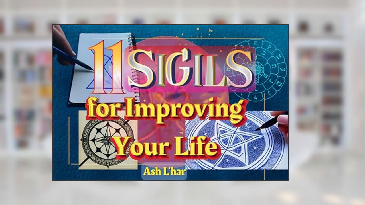 11 Sigils for Improving Your Life: Sigil Magic for Practical and Esoteric Purposes, written by Ash L'har