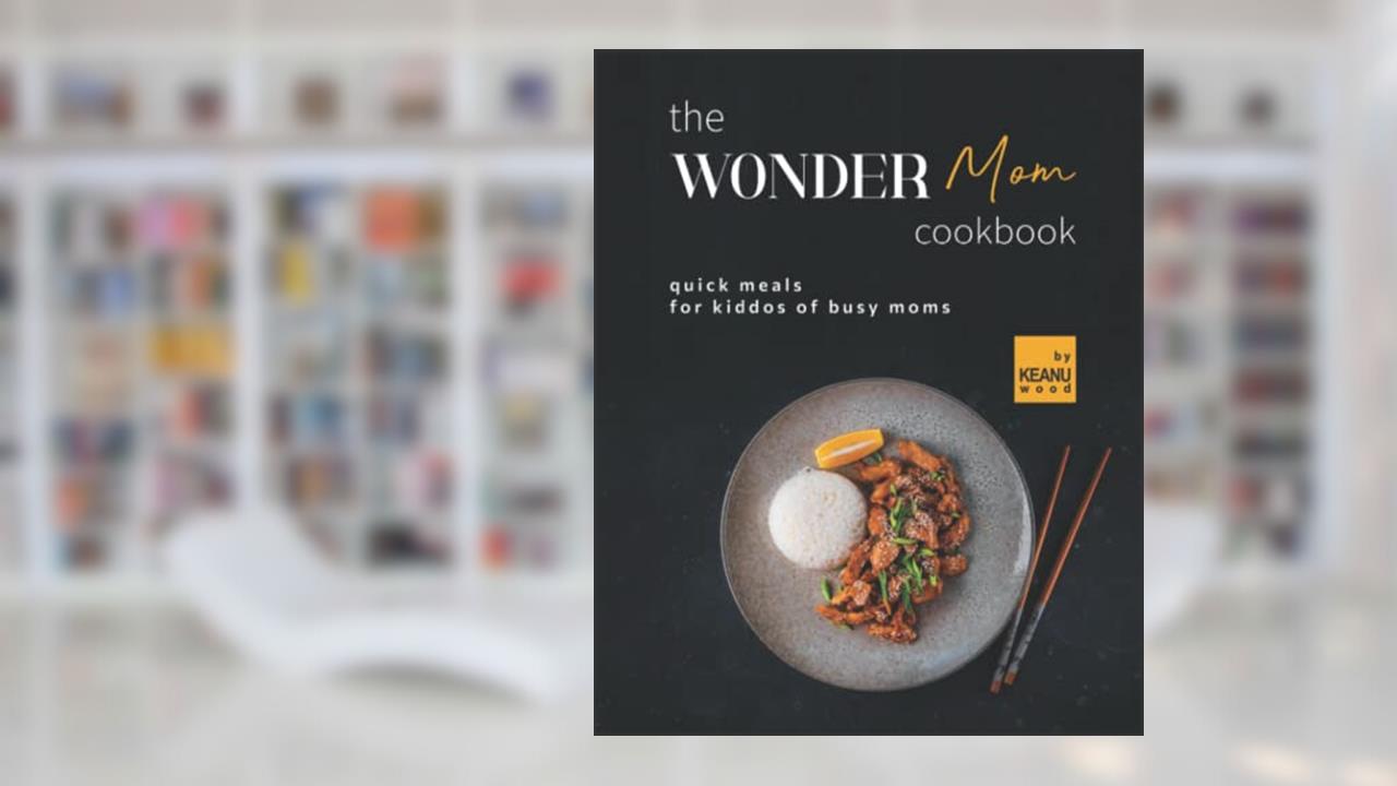 The Wonder Mom Cookbook: Quick Meals for Kiddos of Busy Moms, written by Keanu Wood