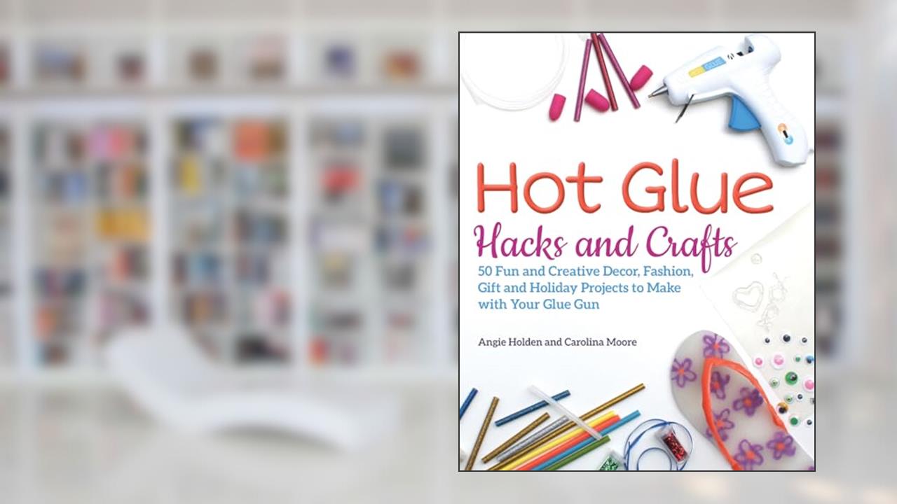 Hot Glue Hacks and Crafts: 50 Fun and Creative Decor, Fashion, Gift and Holiday Projects to Make with Your Glue Gun, written by Angie Holden; Carolina Moore