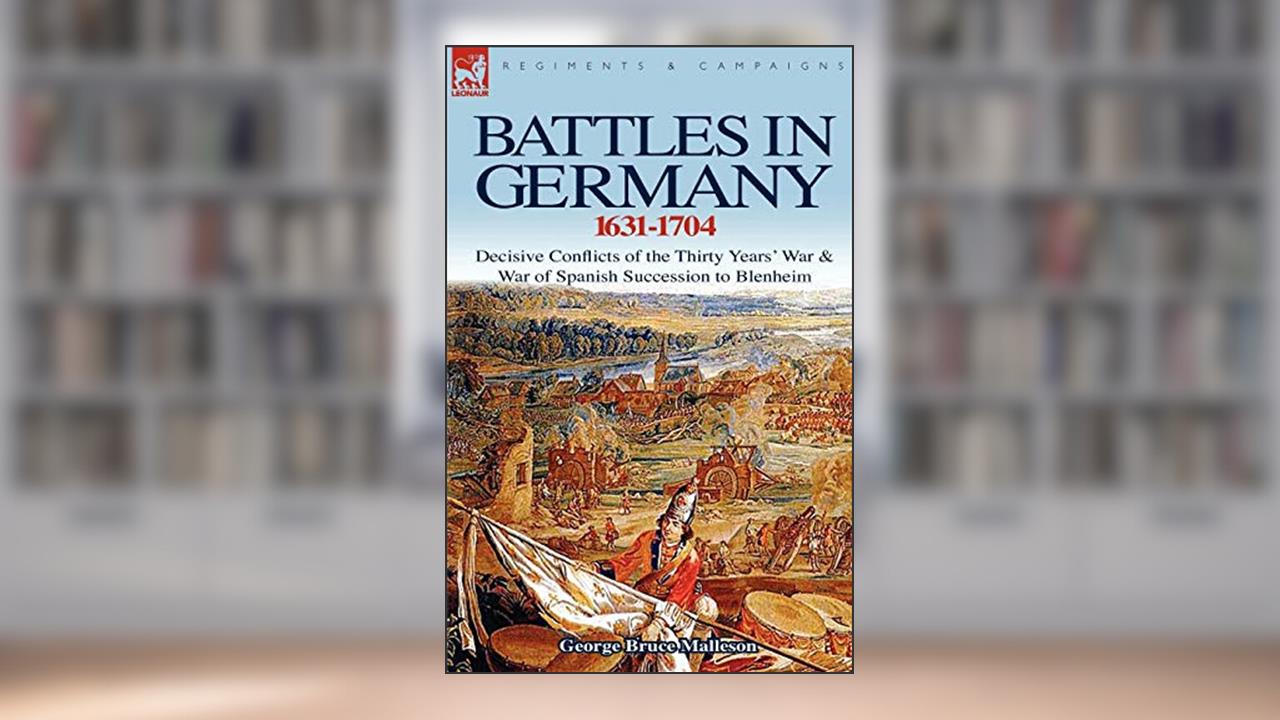 Battles in Germany 1631-1704: Decisive Conflicts of the Thirty Years War & War of Spanish Succession to Blenheim, written by George Bruce Malleson