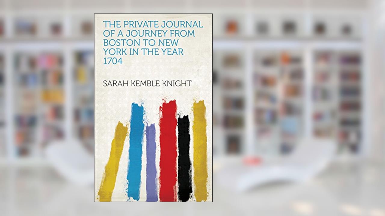 The Private Journal of a Journey from Boston to New York in the Year 1704, written by Sarah Kemble Knight