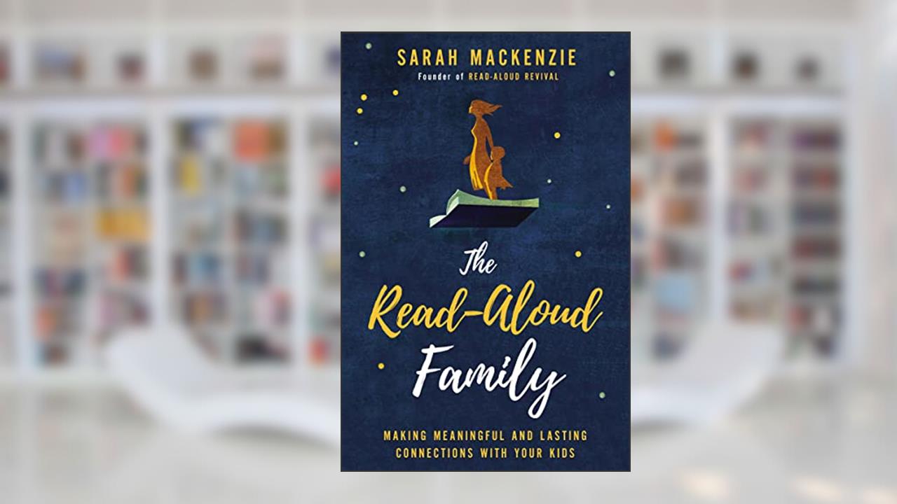 The Read-Aloud Family: Making Meaningful and Lasting Connections with Your Kids, written by Sarah Mackenzie