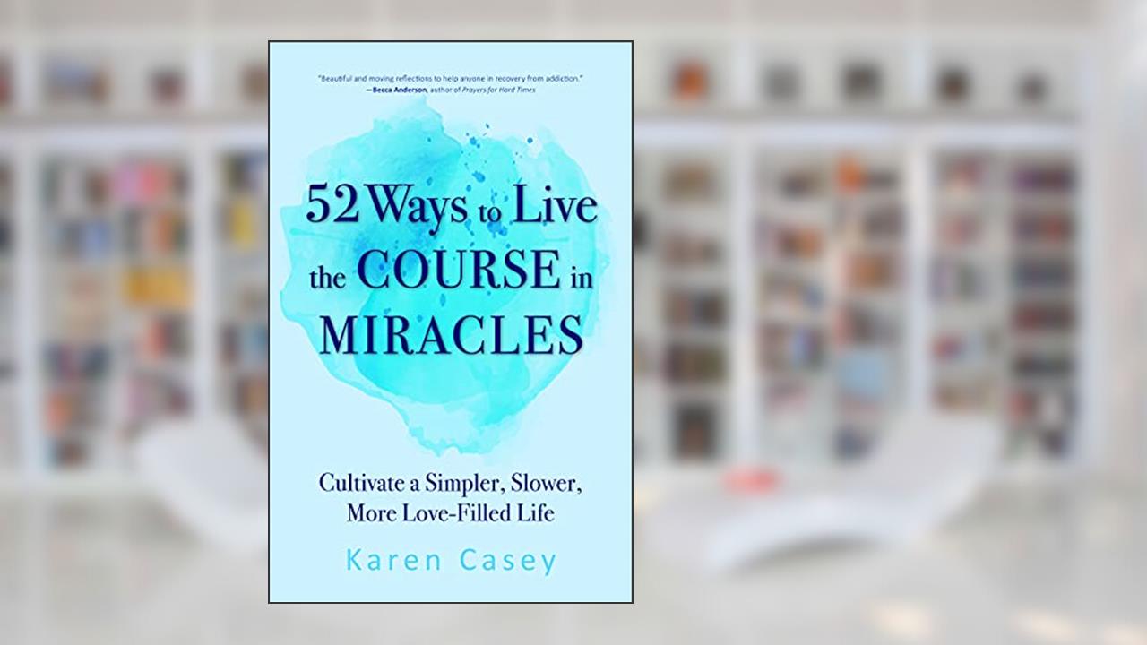 52 Ways to Live the Course in Miracles: Cultivate a Simpler, Slower, More Love-Filled Life (Affirmations, Meditations, Spirituality, Sobriety), written by Karen Casey