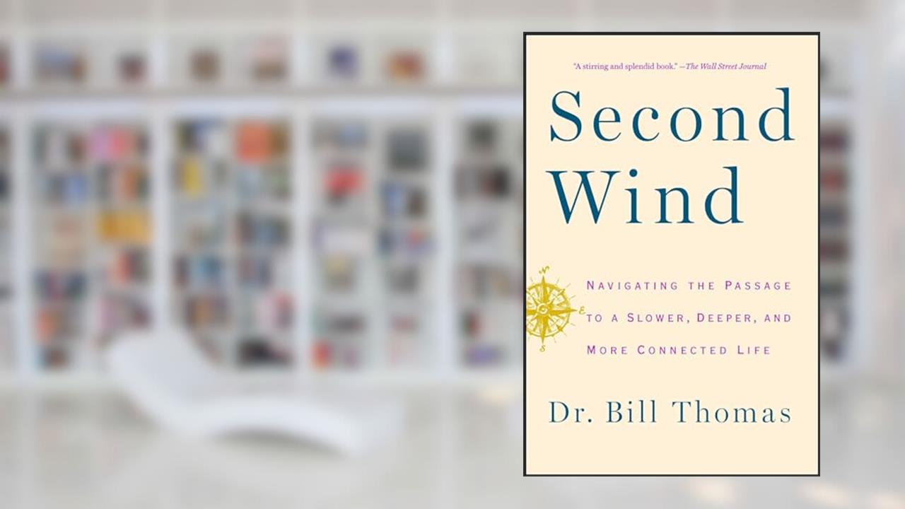 Second Wind: Navigating the Passage to a Slower, Deeper, and More Connected Life, written by Dr. Bill Thomas