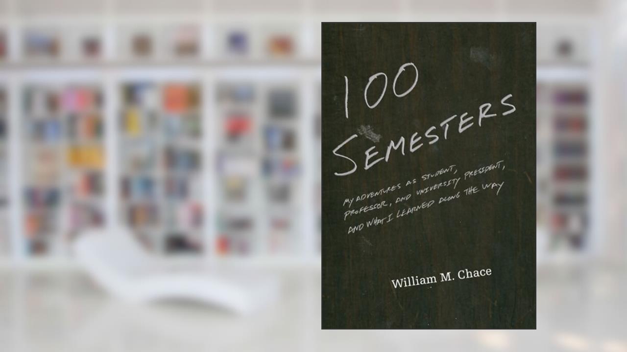 One Hundred Semesters: My Adventures as Student, Professor, and University President, and What I Learned along the Way (The William G. Bowen Series), written by William M. Chace