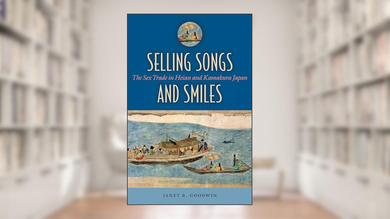 Selling Songs and Smiles: The Sex Trade in Heian and Kamakura Japan, written by Janet R. Goodwin