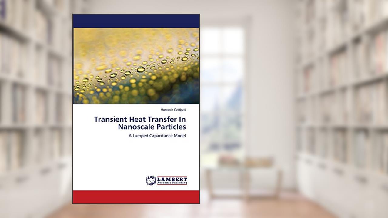 Transient Heat Transfer In Nanoscale Particles: A Lumped Capacitance Model, written by Hareesh Gottipati