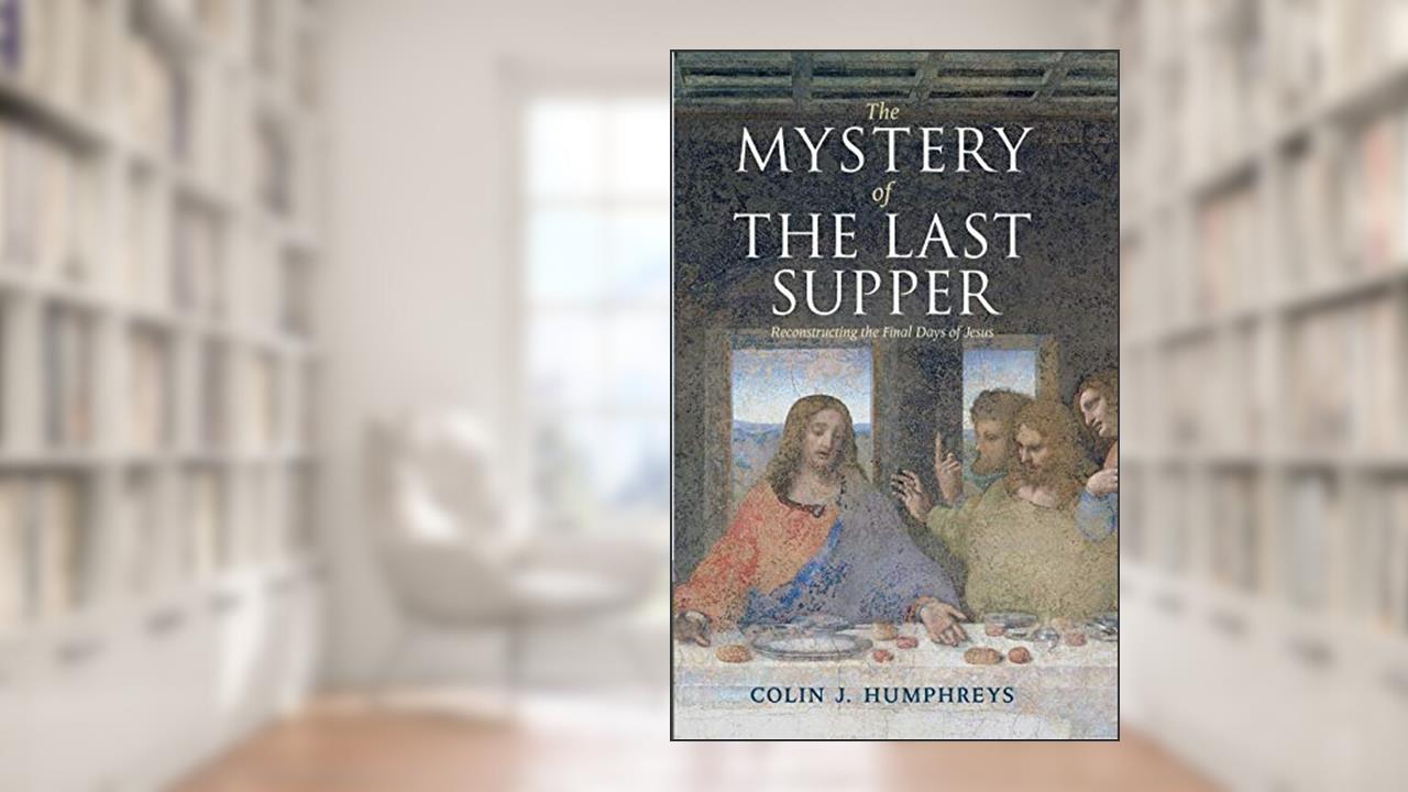 The Mystery of the Last Supper: Reconstructing the Final Days of Jesus, written by Colin J. Humphreys