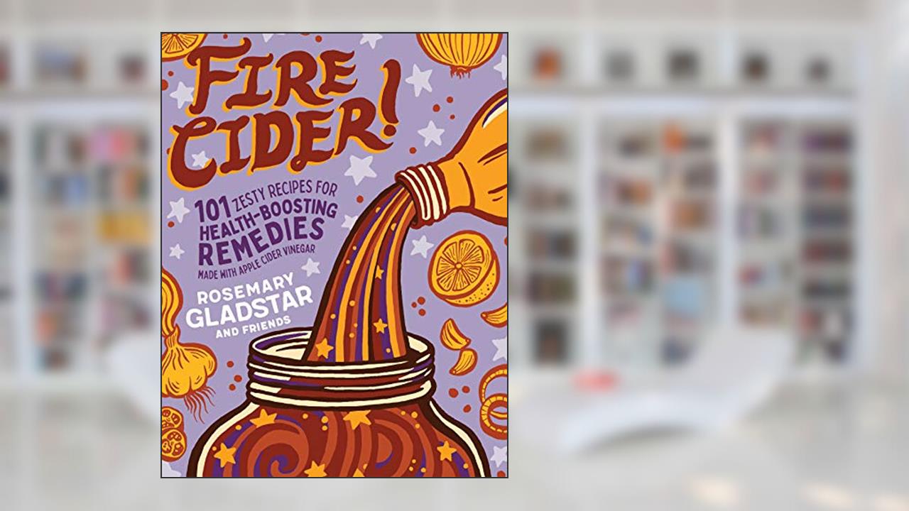 Fire Cider!: 101 Zesty Recipes for Health-Boosting Remedies Made with Apple Cider Vinegar, written by Rosemary Gladstar