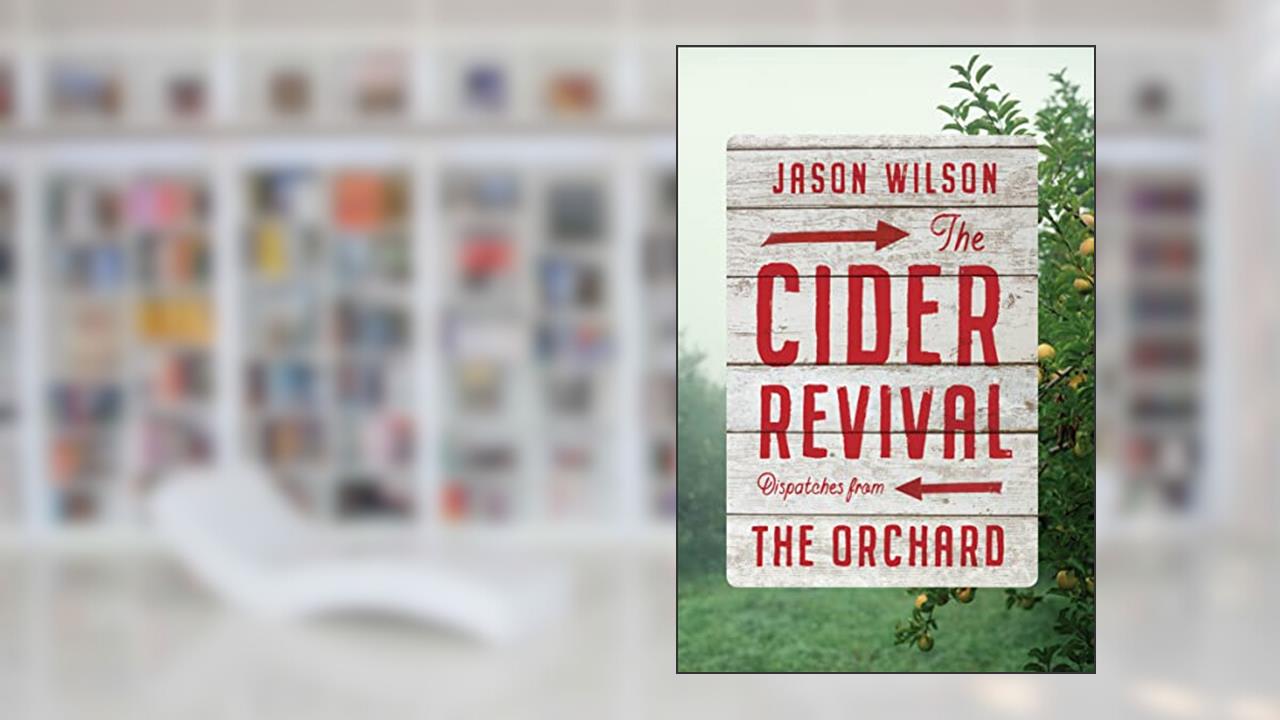 The Cider Revival: Dispatches from the Orchard, written by Jason Wilson