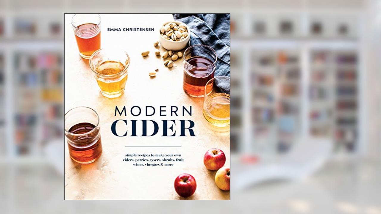 Modern Cider: Simple Recipes to Make Your Own Ciders, Perries, Cysers, Shrubs, Fruit Wines, Vinegars, and More, written by Emma Christensen