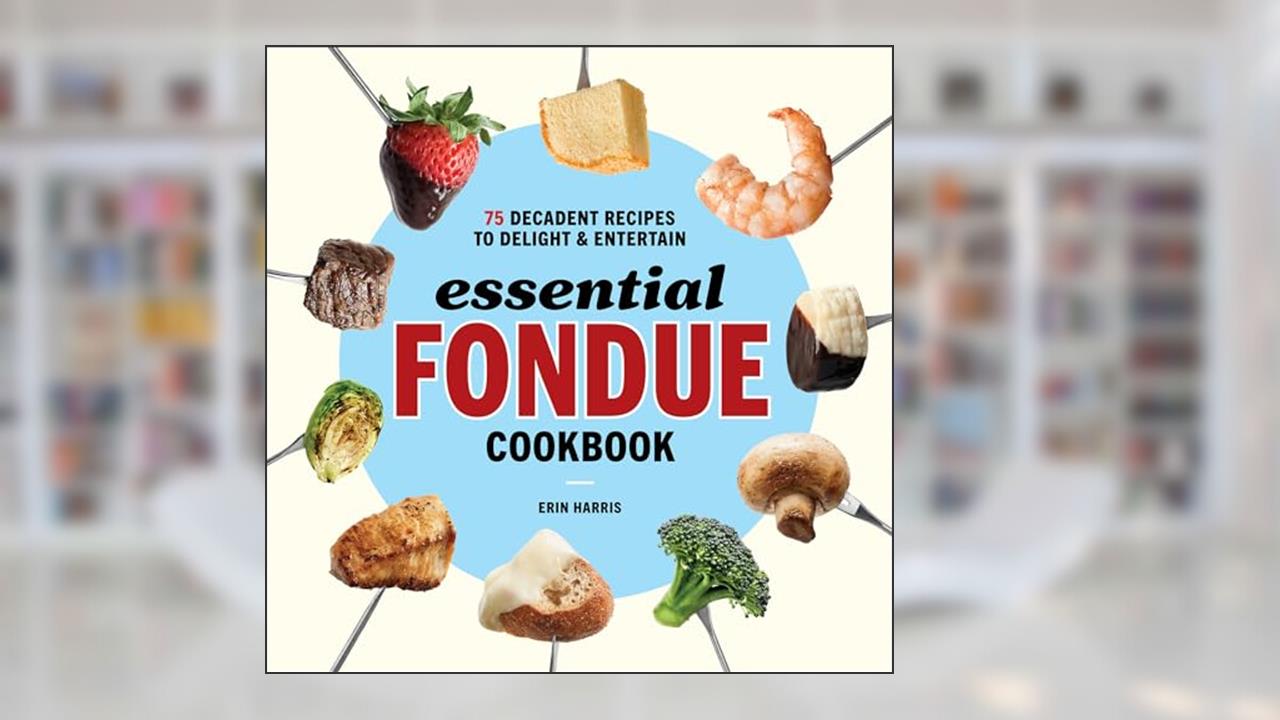 Essential Fondue Cookbook: 75 Decadent Recipes to Delight and Entertain, written by Erin Harris
