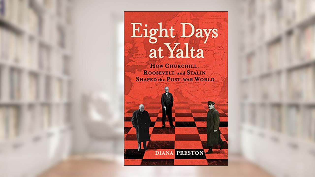 Eight Days at Yalta: How Churchill, Roosevelt, and Stalin Shaped the Post-War World, written by Diana Preston