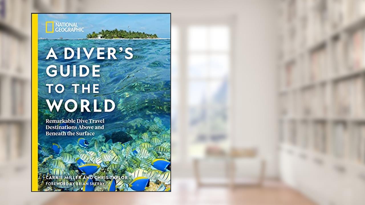 National Geographic A Diver's Guide to the World: Remarkable Dive Travel Destinations Above and Beneath the Surface, written by Carrie Miller