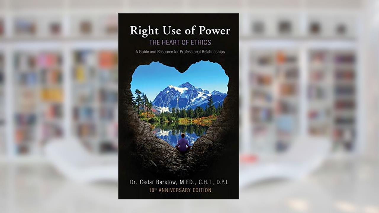 Right Use of Power: The Heart of Ethics: A Guide and Resource for Professional Relationships, 10th Anniversary Edition, written by Cedar Barstow
