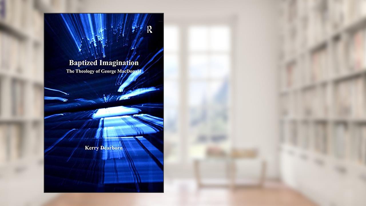 Baptized Imagination: The Theology of George MacDonald (Routledge Studies in Theology, Imagination and the Arts), written by Kerry Dearborn