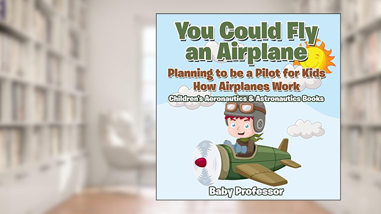 You Could Fly an Airplane: Planning to be a Pilot for Kids - How Airplanes Work - Children's Aeronautics & Astronautics Books, written by Baby Professor