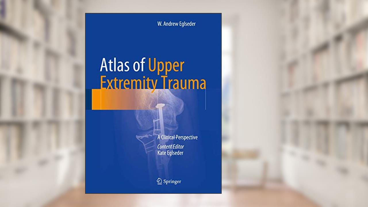 Atlas of Upper Extremity Trauma: A Clinical Perspective, written by W. Andrew Eglseder
