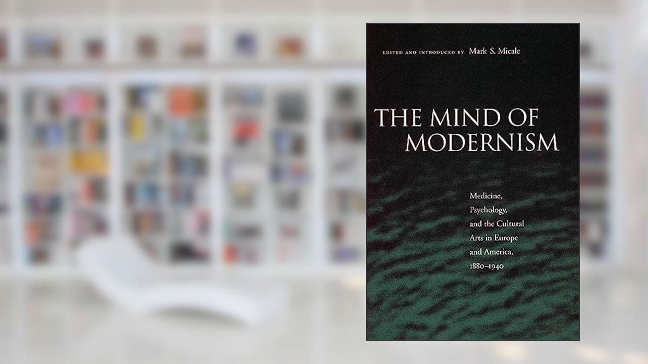 The Mind of Modernism: Medicine, Psychology, and the Cultural Arts in Europe and America, 1880-1940 (Cultural Sitings), written by Mark S. Micale