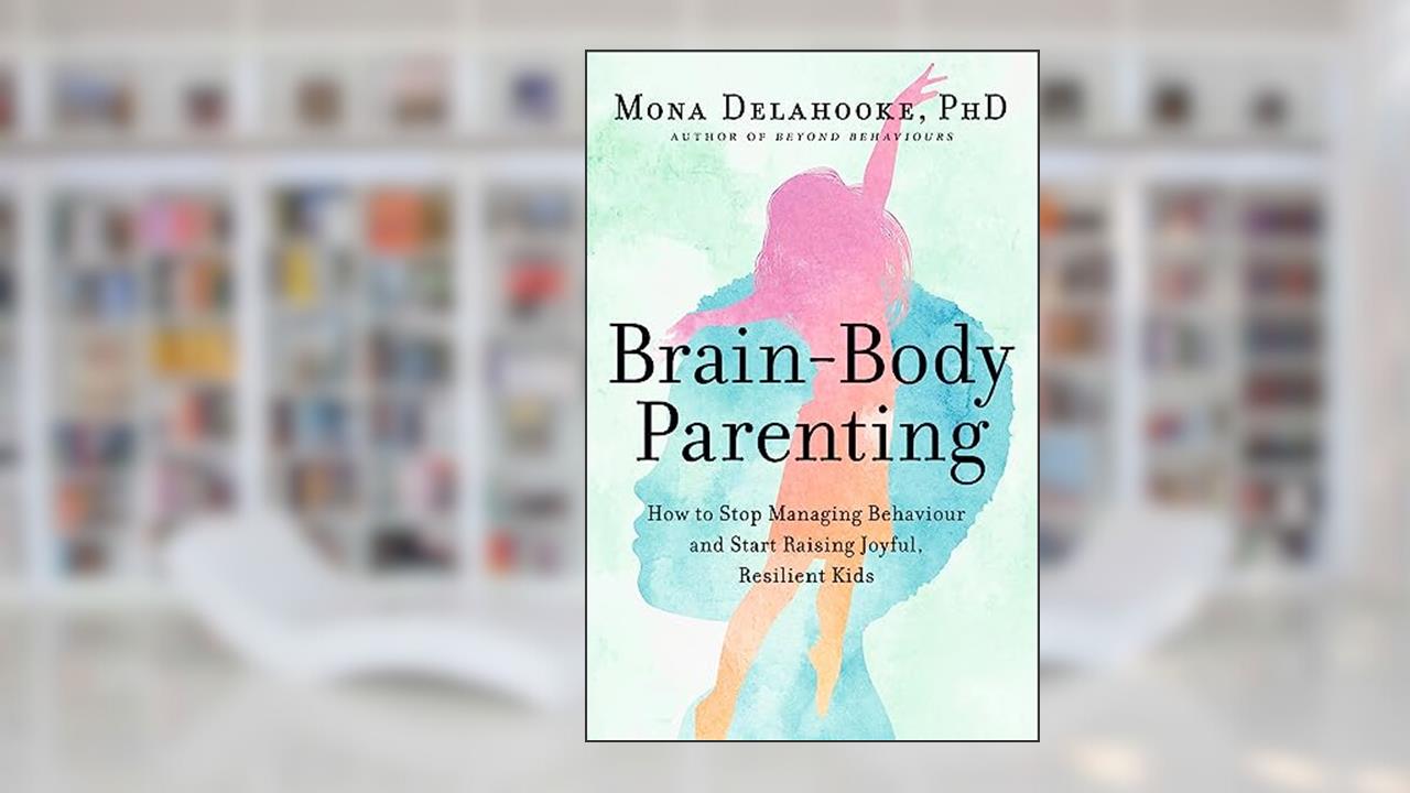 Brain-Body Parenting: How to Stop Managing Behaviour and Start Raising Joyful, Resilient Kids, written by Mona Delahooke