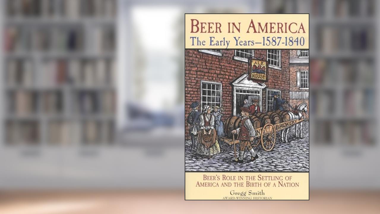 Beer in America: The Early Years--1587-1840: Beer's Role in the Settling of America and the Birth of a Nation, written by Gregg Smith