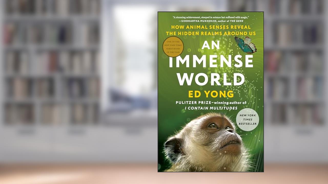An Immense World: How Animal Senses Reveal the Hidden Realms Around Us, written by Ed Yong