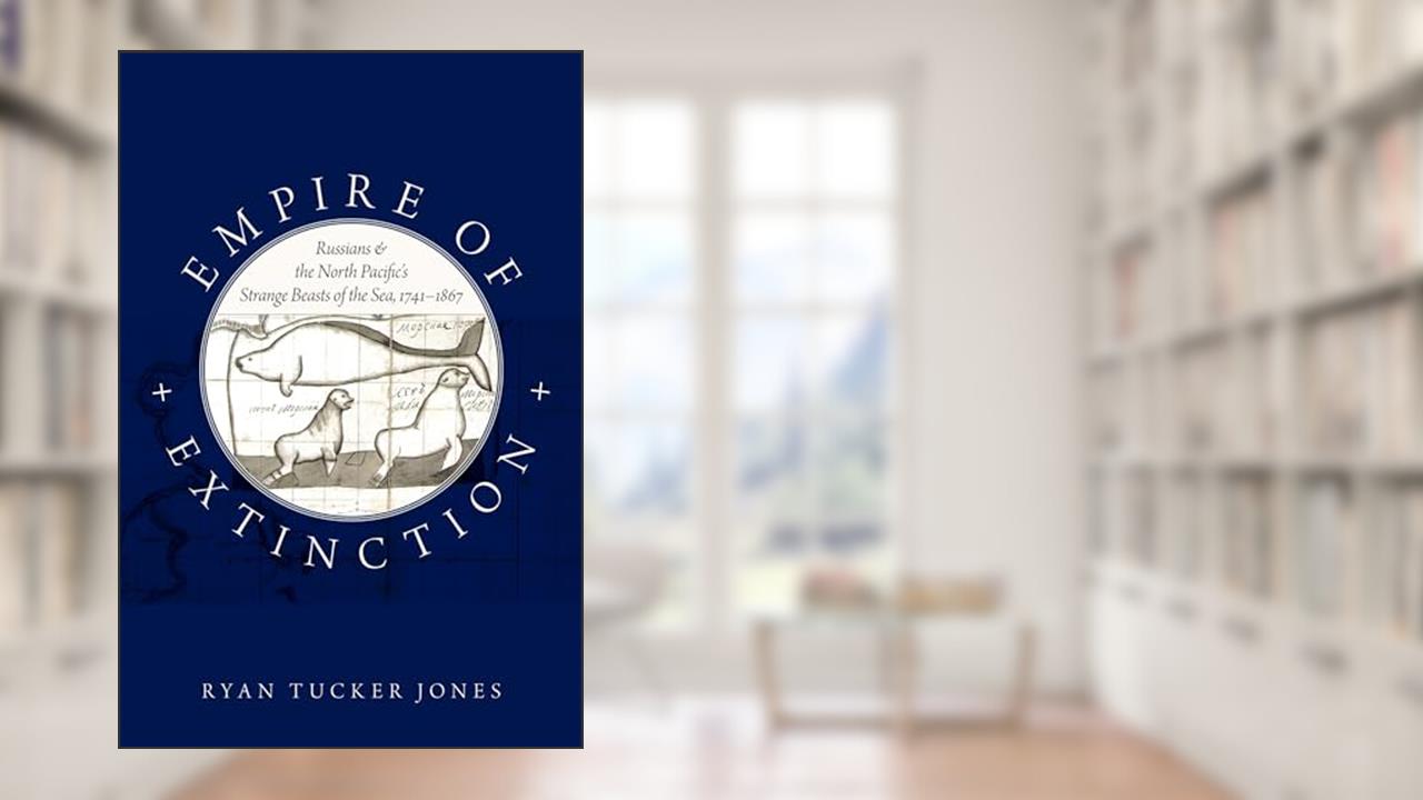 Empire of Extinction: Russians and the North Pacific's Strange Beasts of the Sea, 1741-1867, written by Ryan Tucker Jones