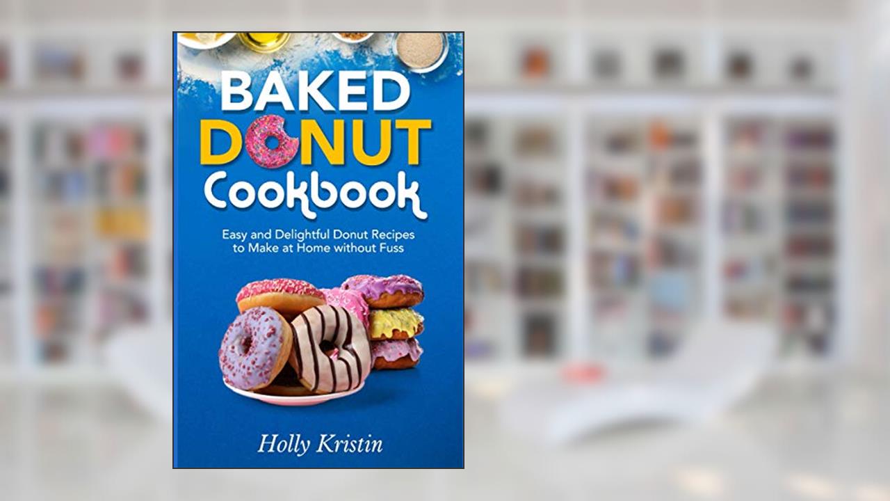 Baked Donut Cookbook: Easy and Delightful Donut Recipes to Make at Home without Fuss, written by Holly Kristin