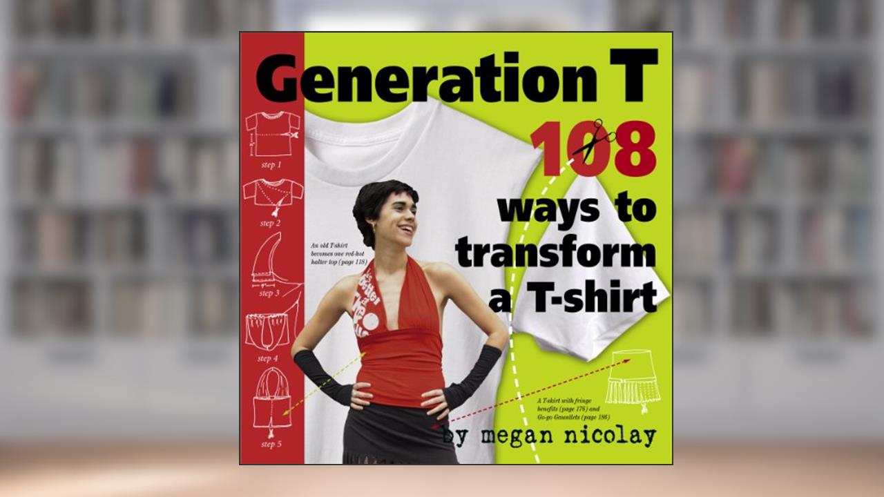 Generation T: 108 Ways to Transform a T-Shirt, written by Megan Nicolay